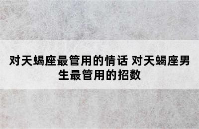 对天蝎座最管用的情话 对天蝎座男生最管用的招数